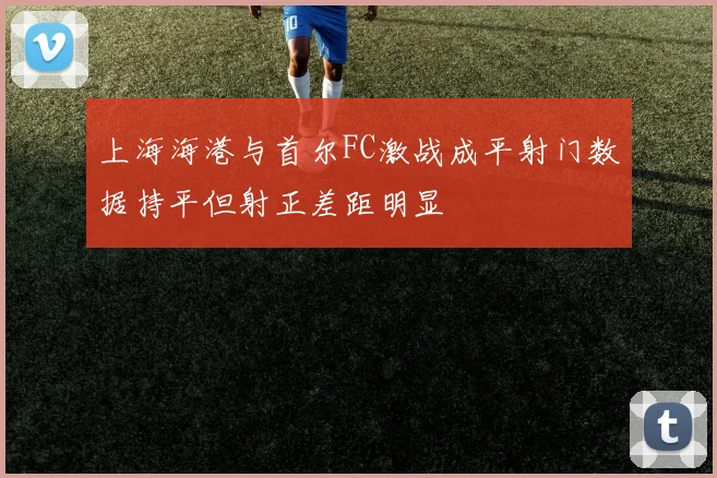 上海海港与首尔FC激战成平射门数据持平但射正差距明显