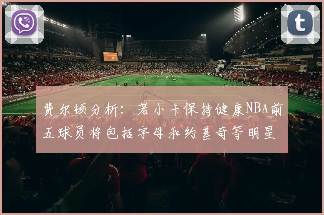 费尔顿分析：若小卡保持健康NBA前五球员将包括字母和约基奇等明星