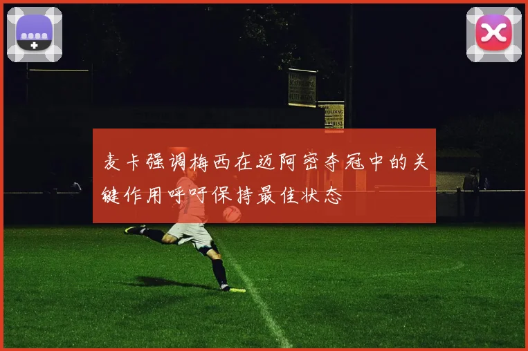 麦卡强调梅西在迈阿密夺冠中的关键作用呼吁保持最佳状态