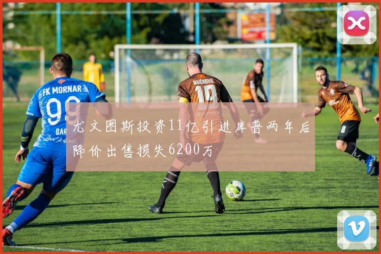尤文图斯投资11亿引进库普两年后降价出售损失6200万