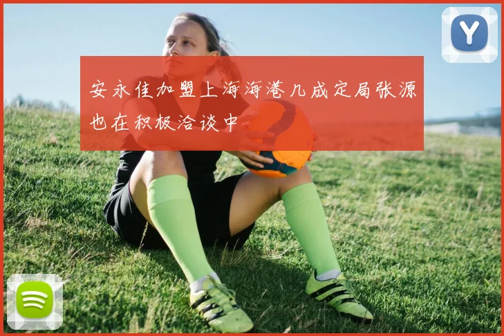安永佳加盟上海海港几成定局张源也在积极洽谈中