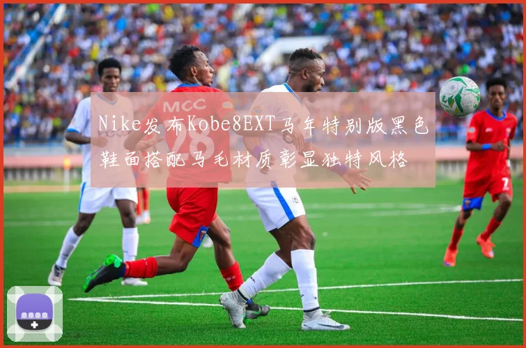 Nike发布Kobe8EXT马年特别版黑色鞋面搭配马毛材质彰显独特风格