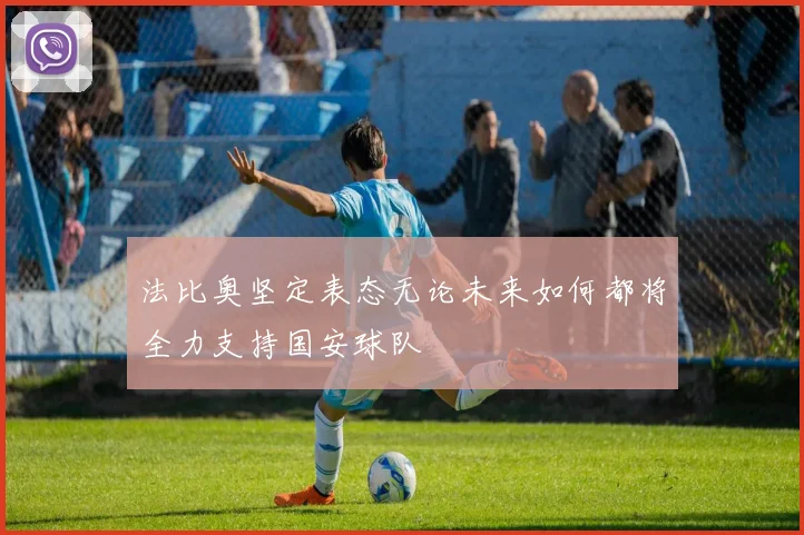法比奥坚定表态无论未来如何都将全力支持国安球队