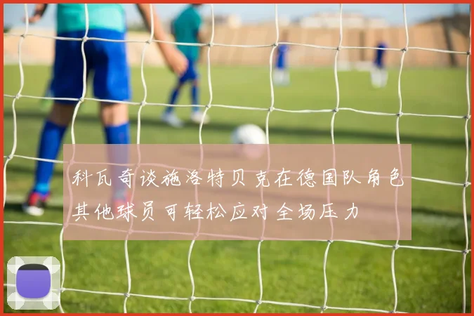 科瓦奇谈施洛特贝克在德国队角色其他球员可轻松应对全场压力