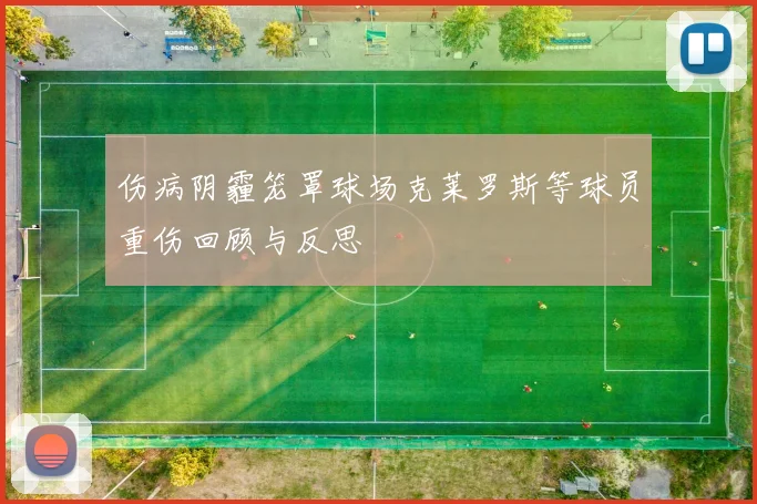 伤病阴霾笼罩球场克莱罗斯等球员重伤回顾与反思
