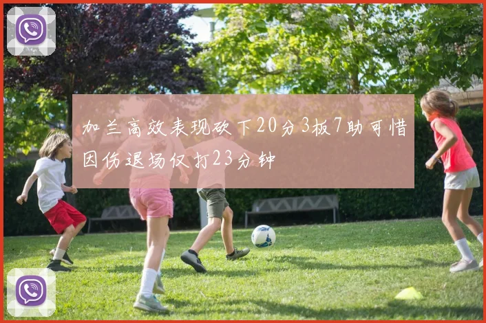 加兰高效表现砍下20分3板7助可惜因伤退场仅打23分钟