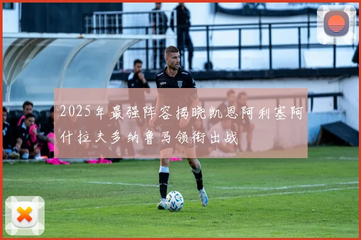 2025年最强阵容揭晓凯恩阿利塞阿什拉夫多纳鲁马领衔出战