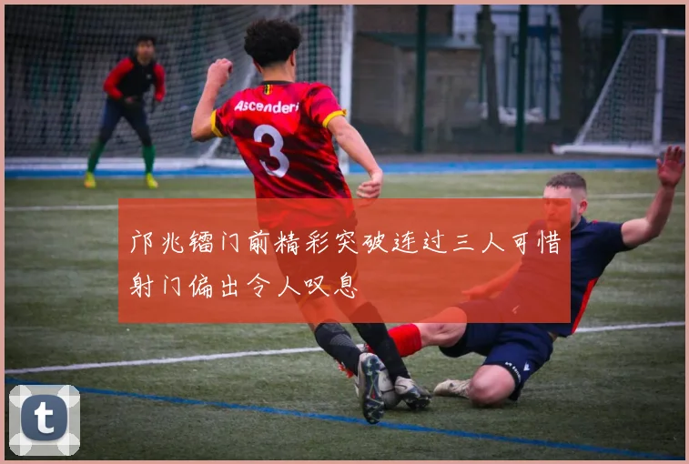邝兆镭门前精彩突破连过三人可惜射门偏出令人叹息