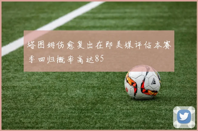 塔图姆伤愈复出在即美媒评估本赛季回归概率高达85