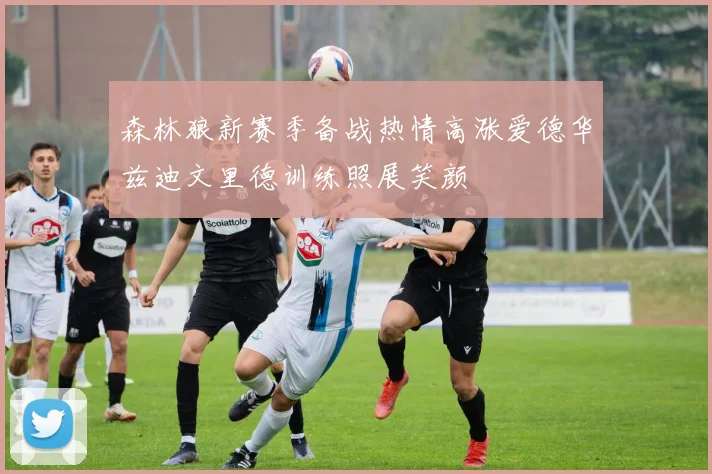 森林狼新赛季备战热情高涨爱德华兹迪文里德训练照展笑颜