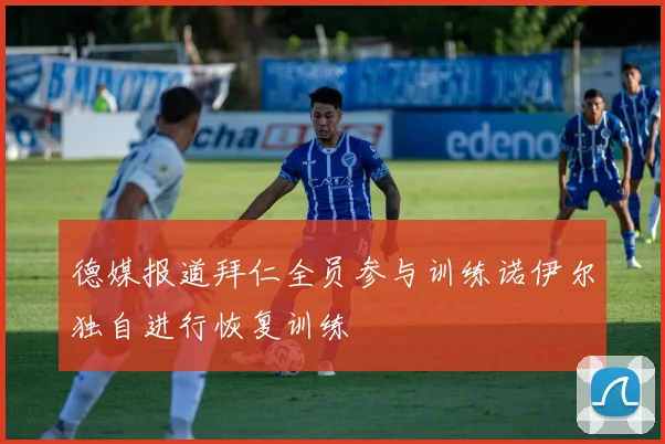德媒报道拜仁全员参与训练诺伊尔独自进行恢复训练