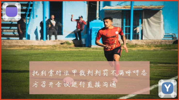 托利索对法甲裁判判罚不满呼吁各方召开会议进行直接沟通
