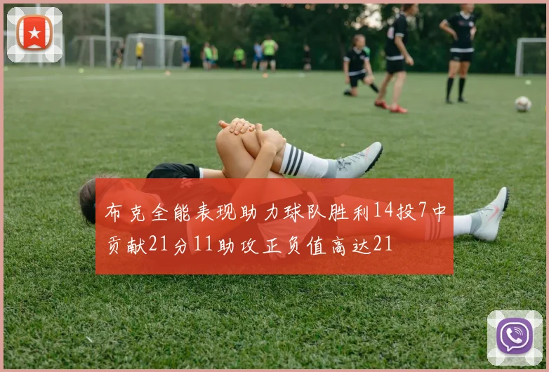 布克全能表现助力球队胜利14投7中贡献21分11助攻正负值高达21