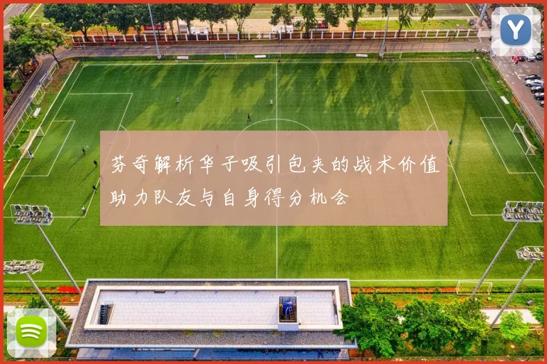 芬奇解析华子吸引包夹的战术价值助力队友与自身得分机会