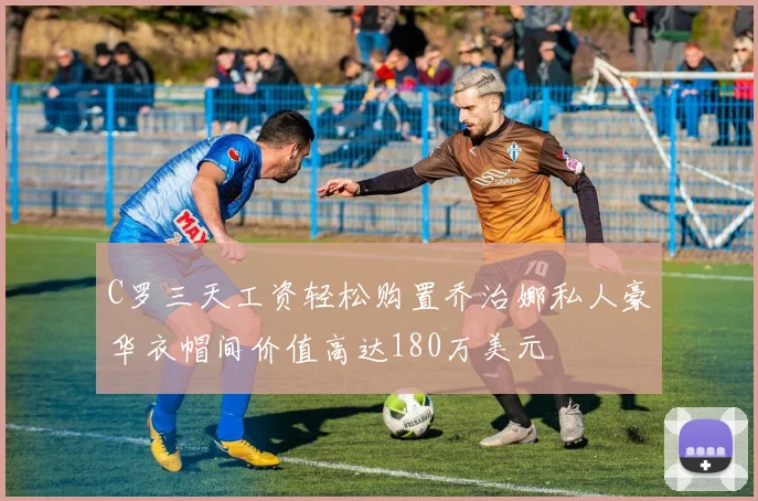 C罗三天工资轻松购置乔治娜私人豪华衣帽间价值高达180万美元