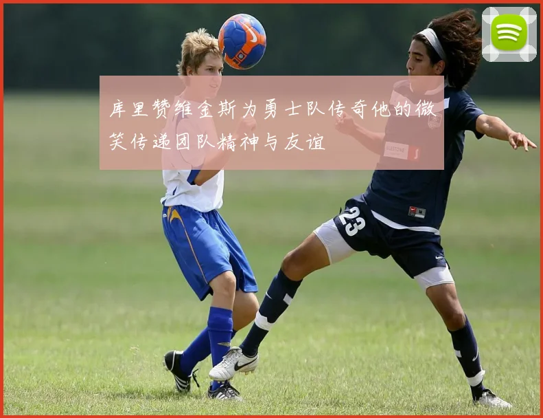 库里赞维金斯为勇士队传奇他的微笑传递团队精神与友谊