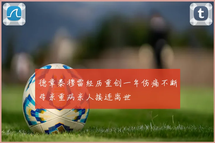 德章泰穆雷经历重创一年伤痛不断母亲重病亲人接连离世