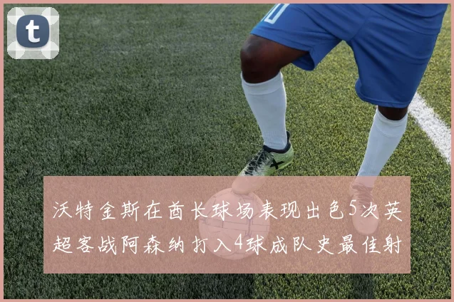 沃特金斯在酋长球场表现出色5次英超客战阿森纳打入4球成队史最佳射手