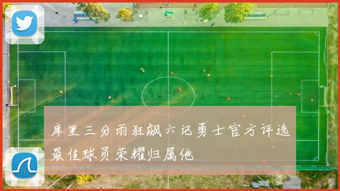 库里三分雨狂飙六记勇士官方评选最佳球员荣耀归属他