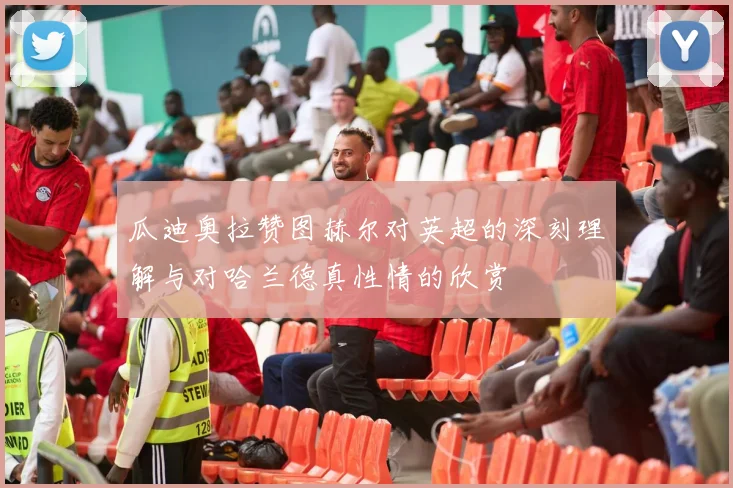 瓜迪奥拉赞图赫尔对英超的深刻理解与对哈兰德真性情的欣赏