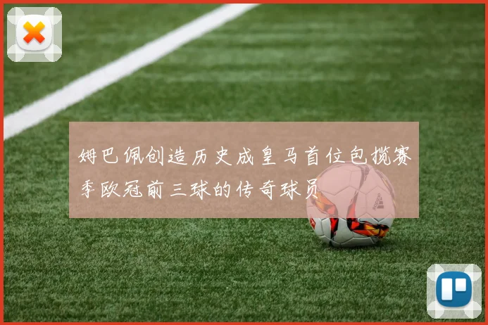 姆巴佩创造历史成皇马首位包揽赛季欧冠前三球的传奇球员