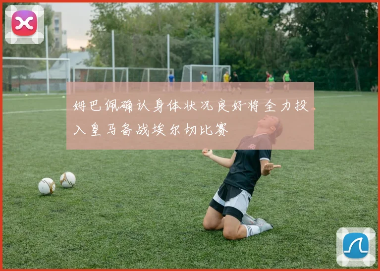 姆巴佩确认身体状况良好将全力投入皇马备战埃尔切比赛