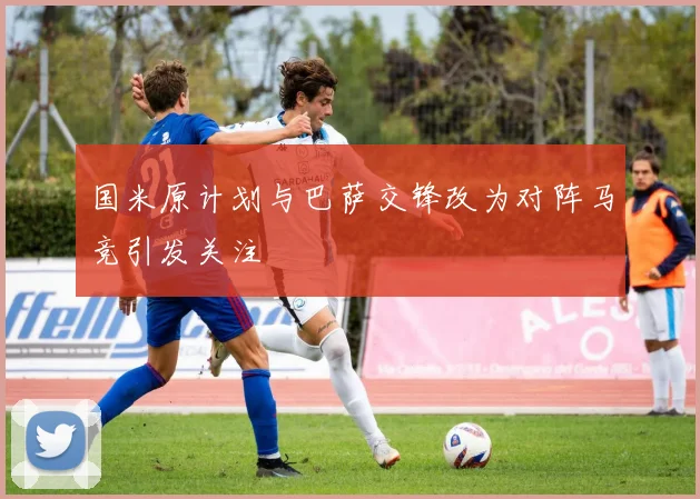 国米原计划与巴萨交锋改为对阵马竞引发关注