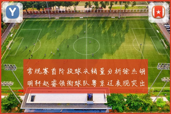 常规赛首阶段球衣销量分析徐杰胡明轩赵睿领衔球队粤京辽表现突出