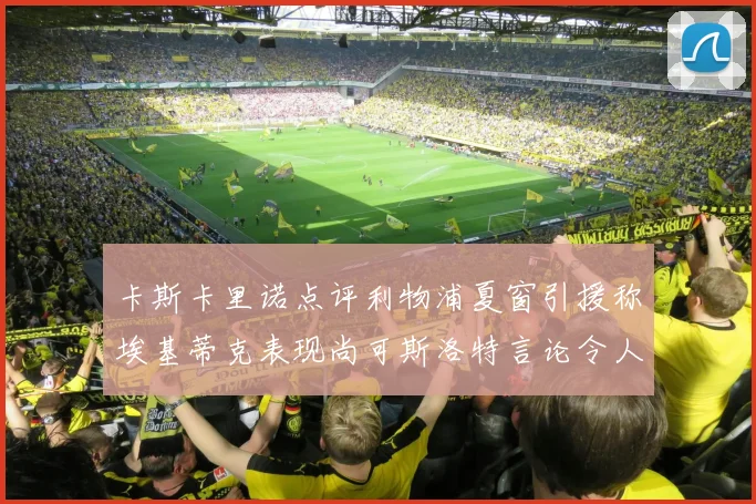 卡斯卡里诺点评利物浦夏窗引援称埃基蒂克表现尚可斯洛特言论令人哭笑不得