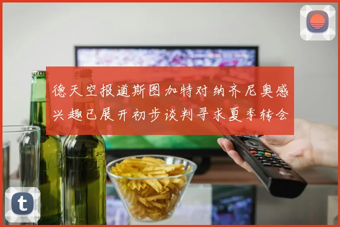 德天空报道斯图加特对纳齐尼奥感兴趣已展开初步谈判寻求夏季转会机会