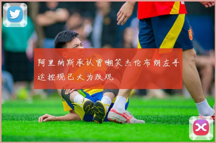 阿里纳斯承认曾嘲笑杰伦布朗左手运控现已大为改观