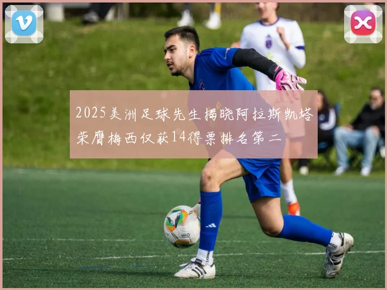 2025美洲足球先生揭晓阿拉斯凯塔荣膺梅西仅获14得票排名第二
