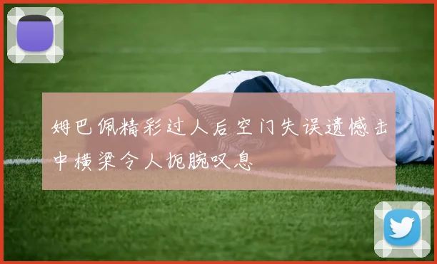 姆巴佩精彩过人后空门失误遗憾击中横梁令人扼腕叹息