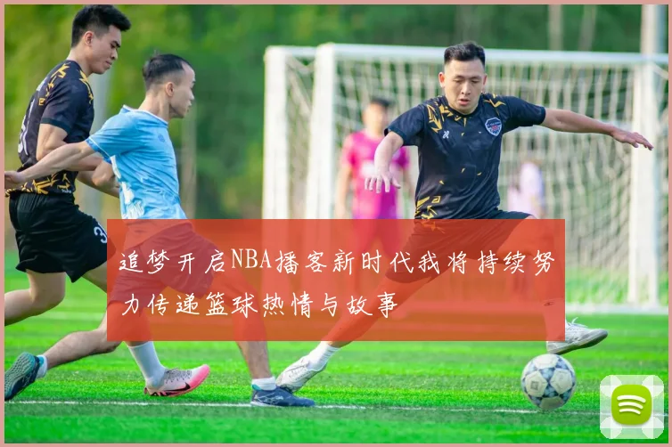 追梦开启NBA播客新时代我将持续努力传递篮球热情与故事