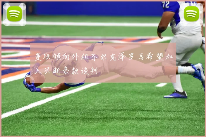 曼联倾向外租齐尔克泽罗马希望加入买断条款谈判