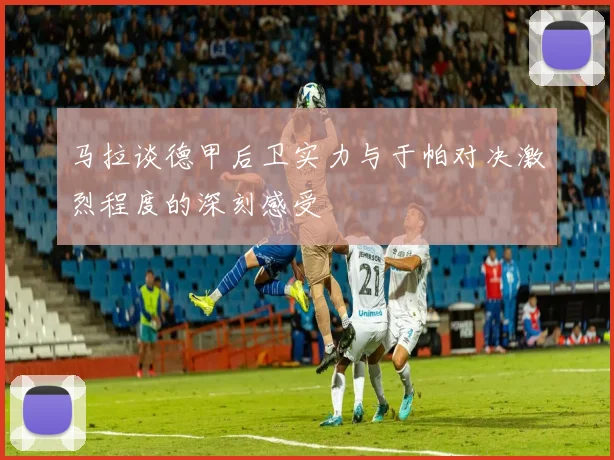 马拉谈德甲后卫实力与于帕对决激烈程度的深刻感受