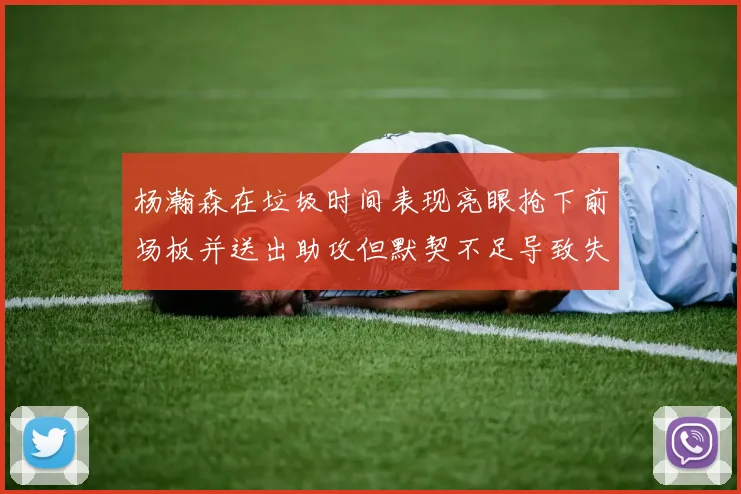 杨瀚森在垃圾时间表现亮眼抢下前场板并送出助攻但默契不足导致失误