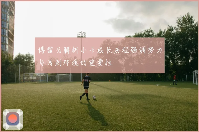 博雷戈解析小卡成长历程强调努力与马刺环境的重要性
