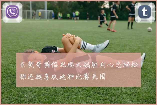 东契奇调侃犯规大战胜利心态轻松称还挺喜欢这种比赛氛围