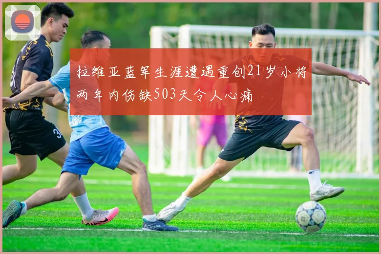 拉维亚蓝军生涯遭遇重创21岁小将两年内伤缺503天令人心痛
