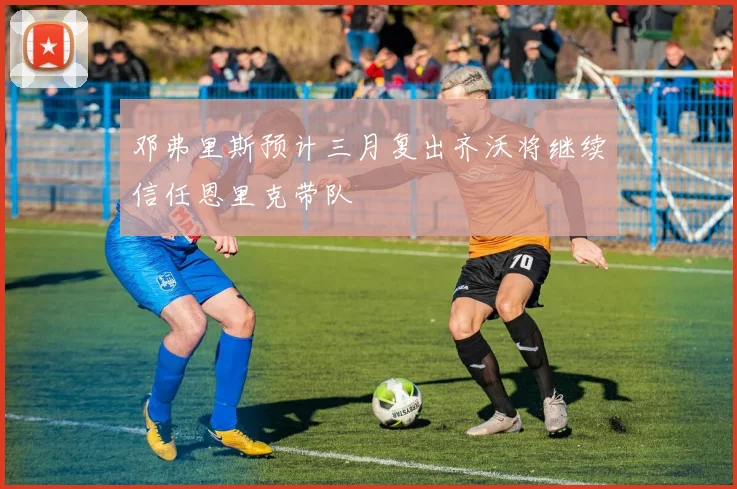 邓弗里斯预计三月复出齐沃将继续信任恩里克带队