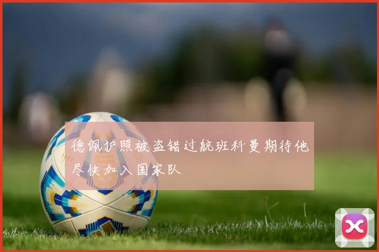 德佩护照被盗错过航班科曼期待他尽快加入国家队