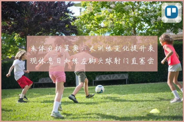 米体分析莱奥六大训练变化提升表现休息日加练左脚头球射门直塞尝试
