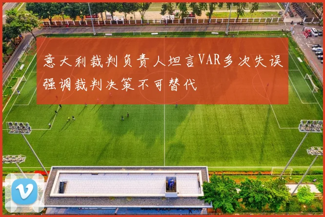 意大利裁判负责人坦言VAR多次失误强调裁判决策不可替代