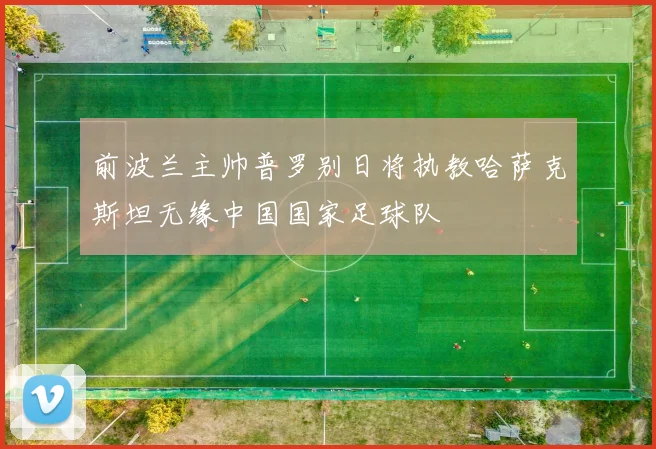 前波兰主帅普罗别日将执教哈萨克斯坦无缘中国国家足球队
