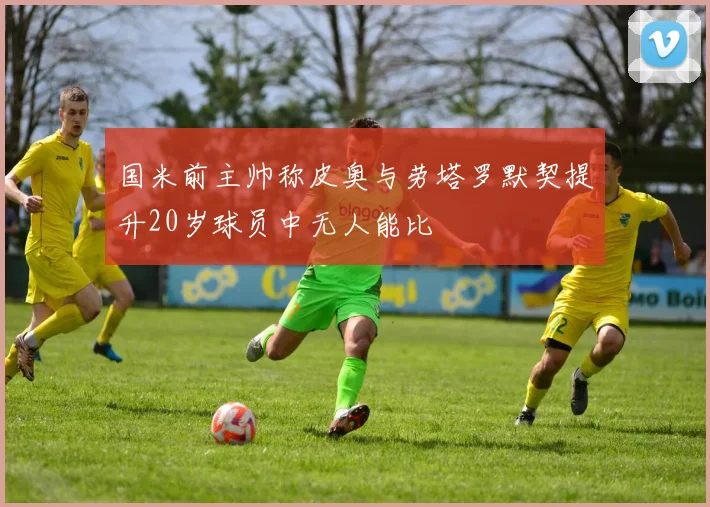 国米前主帅称皮奥与劳塔罗默契提升20岁球员中无人能比