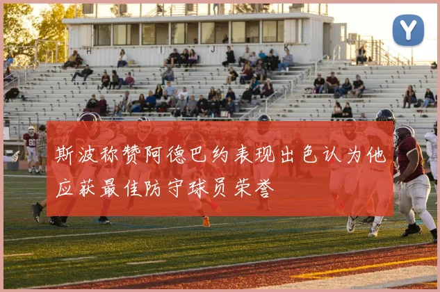 斯波称赞阿德巴约表现出色认为他应获最佳防守球员荣誉