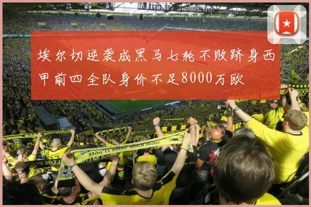 埃尔切逆袭成黑马七轮不败跻身西甲前四全队身价不足8000万欧
