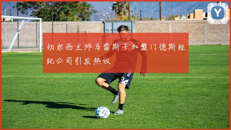 切尔西主帅马雷斯卡加盟门德斯经纪公司引发热议