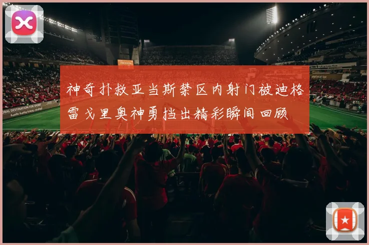 神奇扑救亚当斯禁区内射门被迪格雷戈里奥神勇挡出精彩瞬间回顾